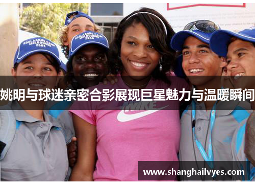 姚明与球迷亲密合影展现巨星魅力与温暖瞬间