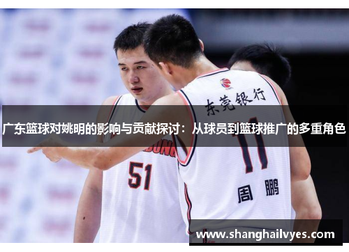 广东篮球对姚明的影响与贡献探讨：从球员到篮球推广的多重角色