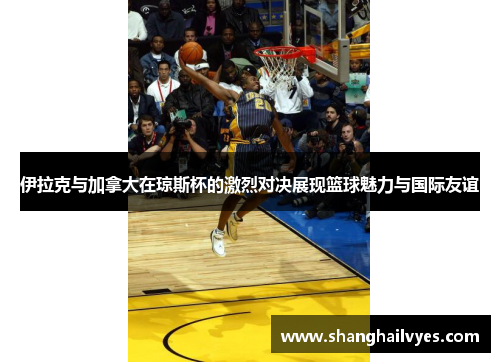 伊拉克与加拿大在琼斯杯的激烈对决展现篮球魅力与国际友谊