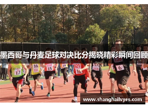 墨西哥与丹麦足球对决比分揭晓精彩瞬间回顾