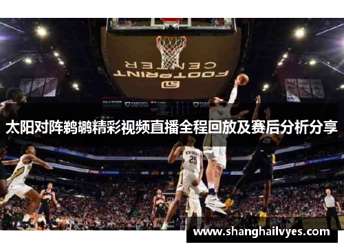 太阳对阵鹈鹕精彩视频直播全程回放及赛后分析分享