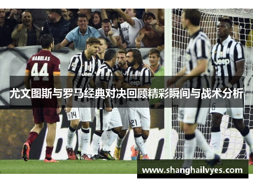 尤文图斯与罗马经典对决回顾精彩瞬间与战术分析