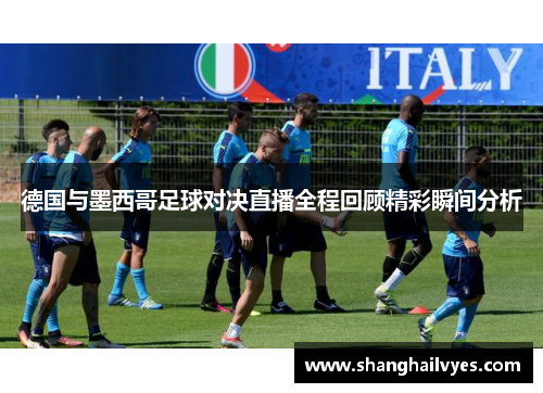 德国与墨西哥足球对决直播全程回顾精彩瞬间分析