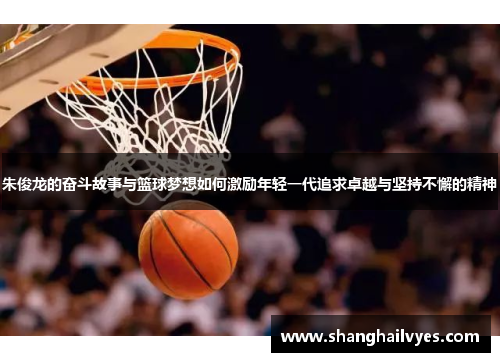 朱俊龙的奋斗故事与篮球梦想如何激励年轻一代追求卓越与坚持不懈的精神