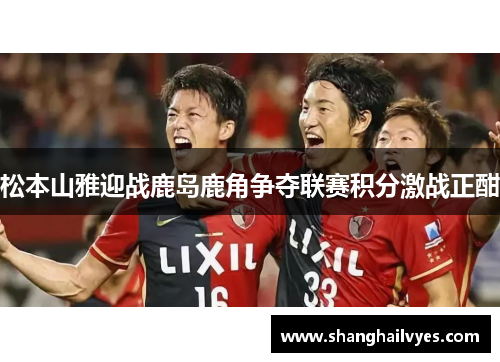 松本山雅迎战鹿岛鹿角争夺联赛积分激战正酣