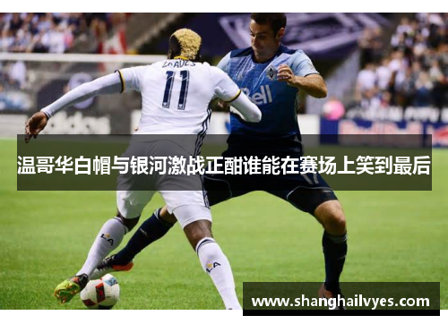 温哥华白帽与银河激战正酣谁能在赛场上笑到最后