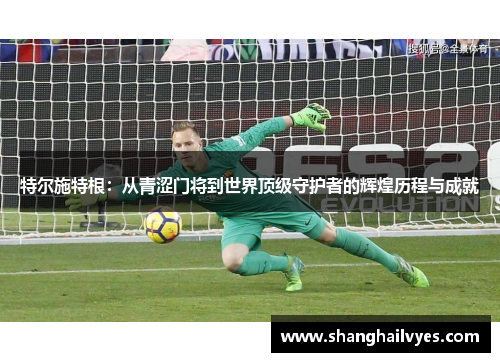 特尔施特根：从青涩门将到世界顶级守护者的辉煌历程与成就