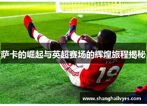 萨卡的崛起与英超赛场的辉煌旅程揭秘